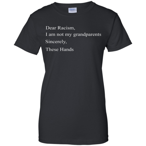 Dear Racism I Am Not My Grandparents Sincerely These Hands T Shirts