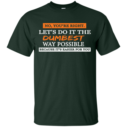 You're right, let's do it the dumbest way possible t shirts, hoodies, tank top