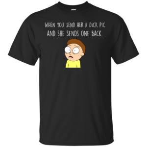 Morty t shirt: When You Send Her A Dick Pic And She Sends One Back T-Shirts, Hoodies