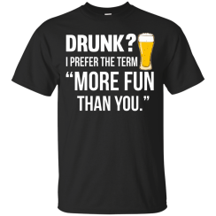Drunk? I Prefer The Term "Mor Fun Than You" T-Shirts, Hoodies