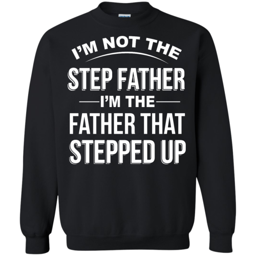 I'm not the step father I'm the father that stepped up t shirts, hoodies, sweater