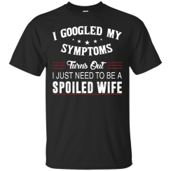 I Googled My Symptoms Turns Out I Just Need To Be A Spoiled Wife T-Shirts, Tank Top