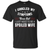 I Googled My Symptoms Turns Out I Just Need To Be A Spoiled Wife T-Shirts, Tank Top