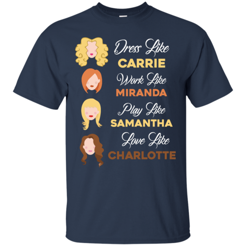 Dress like Carrie work like Miranda play like Samantha love like Charlotte T Shirts, Hoodies, Sweater