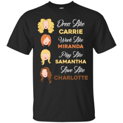 Dress like Carrie work like Miranda play like Samantha love like Charlotte T-Shirts, Hoodies, Sweater